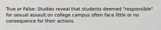 True or False: Studies reveal that students deemed "responsible" for sexual assault on college campus often face little or no consequence for their actions.