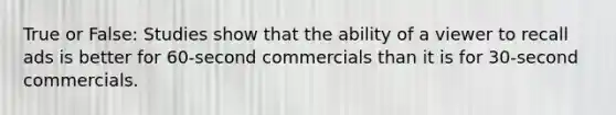 True or False: Studies show that the ability of a viewer to recall ads is better for 60-second commercials than it is for 30-second commercials.