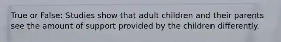 True or False: Studies show that adult children and their parents see the amount of support provided by the children differently.