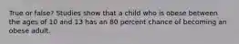 True or false? Studies show that a child who is obese between the ages of 10 and 13 has an 80 percent chance of becoming an obese adult.