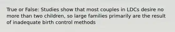 True or False: Studies show that most couples in LDCs desire no more than two children, so large families primarily are the result of inadequate birth control methods