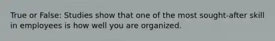 True or False: Studies show that one of the most sought-after skill in employees is how well you are organized.