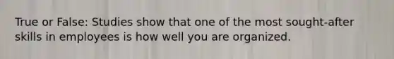 True or False: Studies show that one of the most sought-after skills in employees is how well you are organized.