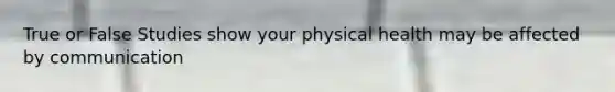 True or False Studies show your physical health may be affected by communication