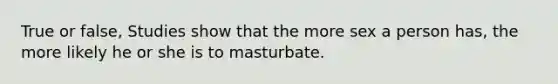 True or false, Studies show that the more sex a person has, the more likely he or she is to masturbate.