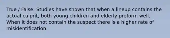 True / False: Studies have shown that when a lineup contains the actual culprit, both young children and elderly preform well. When it does not contain the suspect there is a higher rate of misidentification.