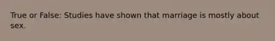 True or False: Studies have shown that marriage is mostly about sex.