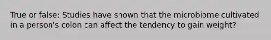 True or false: Studies have shown that the microbiome cultivated in a person's colon can affect the tendency to gain weight?