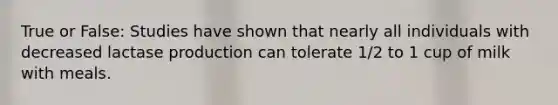 True or False: Studies have shown that nearly all individuals with decreased lactase production can tolerate 1/2 to 1 cup of milk with meals.