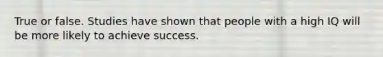 True or false. Studies have shown that people with a high IQ will be more likely to achieve success.