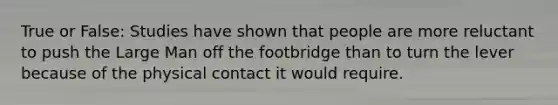 True or False: Studies have shown that people are more reluctant to push the Large Man off the footbridge than to turn the lever because of the physical contact it would require.