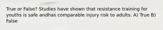 True or False? Studies have shown that resistance training for youths is safe andhas comparable injury risk to adults. A) True B) False
