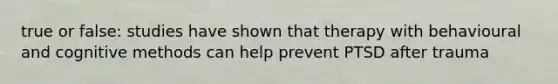 true or false: studies have shown that therapy with behavioural and cognitive methods can help prevent PTSD after trauma