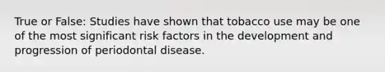 True or False: Studies have shown that tobacco use may be one of the most significant risk factors in the development and progression of periodontal disease.