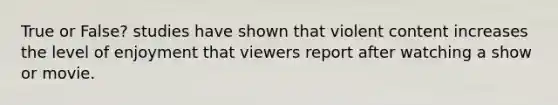 True or False? studies have shown that violent content increases the level of enjoyment that viewers report after watching a show or movie.