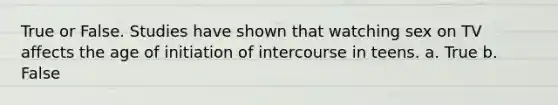 True or False. Studies have shown that watching sex on TV affects the age of initiation of intercourse in teens. a. True b. False