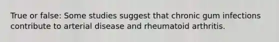 True or false: Some studies suggest that chronic gum infections contribute to arterial disease and rheumatoid arthritis.