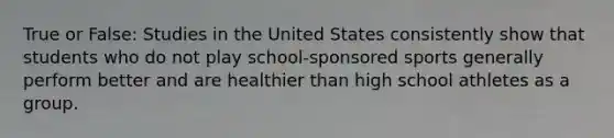 True or False: Studies in the United States consistently show that students who do not play school-sponsored sports generally perform better and are healthier than high school athletes as a group.