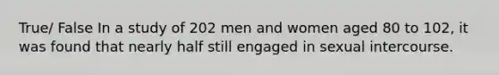 True/ False In a study of 202 men and women aged 80 to 102, it was found that nearly half still engaged in sexual intercourse.