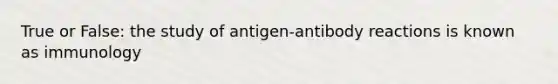 True or False: the study of antigen-antibody reactions is known as immunology