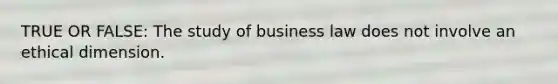 TRUE OR FALSE: The study of business law does not involve an ethical dimension.