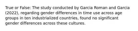 True or False: The study conducted by Garcia Roman and Garcia (2022), regarding gender differences in time use across age groups in ten industrialized countries, found no significant gender differences across these cultures.