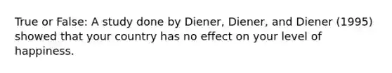 True or False: A study done by Diener, Diener, and Diener (1995) showed that your country has no effect on your level of happiness.