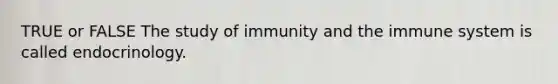 TRUE or FALSE The study of immunity and the immune system is called endocrinology.