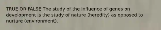 TRUE OR FALSE The study of the influence of genes on development is the study of nature (heredity) as opposed to nurture (environment).