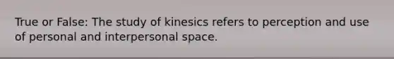 True or False: The study of kinesics refers to perception and use of personal and interpersonal space.