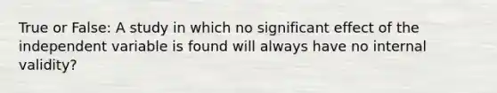 True or False: A study in which no significant effect of the independent variable is found will always have no internal validity?