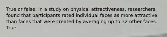 True or false: In a study on physical attractiveness, researchers found that participants rated individual faces as more attractive than faces that were created by averaging up to 32 other faces. True