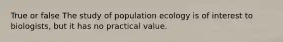 True or false The study of population ecology is of interest to biologists, but it has no practical value.