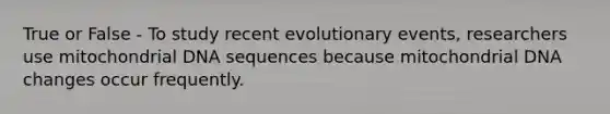 True or False - To study recent evolutionary events, researchers use mitochondrial DNA sequences because mitochondrial DNA changes occur frequently.