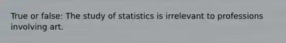 True or false: The study of statistics is irrelevant to professions involving art.