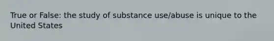 True or False: the study of substance use/abuse is unique to the United States