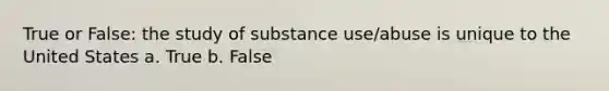 True or False: the study of substance use/abuse is unique to the United States a. True b. False