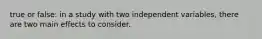 true or false: in a study with two independent variables, there are two main effects to consider.