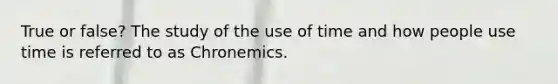 True or false? The study of the use of time and how people use time is referred to as Chronemics.