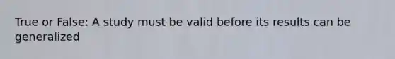 True or False: A study must be valid before its results can be generalized