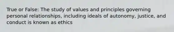 True or False: The study of values and principles governing personal relationships, including ideals of autonomy, justice, and conduct is known as ethics