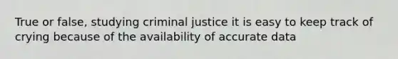 True or false, studying criminal justice it is easy to keep track of crying because of the availability of accurate data