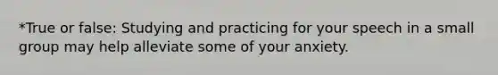 *True or false: Studying and practicing for your speech in a small group may help alleviate some of your anxiety.