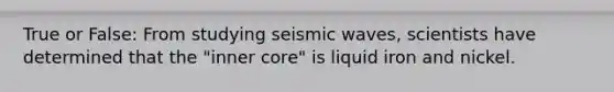 True or False: From studying seismic waves, scientists have determined that the "inner core" is liquid iron and nickel.