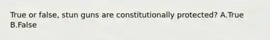 True or false, stun guns are constitutionally protected? A.True B.False