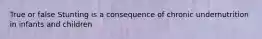 True or false Stunting is a consequence of chronic undernutrition in infants and children