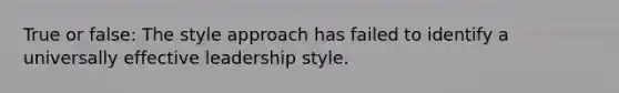 True or false: The style approach has failed to identify a universally effective leadership style.