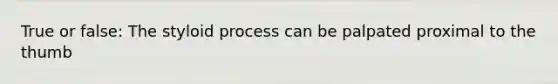 True or false: The styloid process can be palpated proximal to the thumb