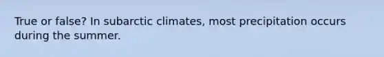 True or false? In subarctic climates, most precipitation occurs during the summer.