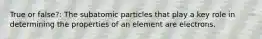 True or false?: The subatomic particles that play a key role in determining the properties of an element are electrons.